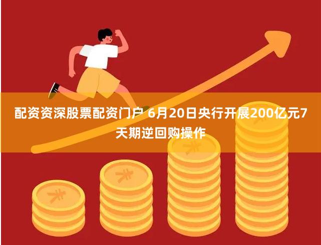 配资资深股票配资门户 6月20日央行开展200亿元7天期逆回购操作