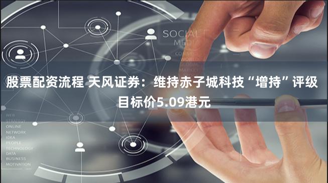 股票配资流程 天风证券：维持赤子城科技“增持”评级 目标价5.09港元