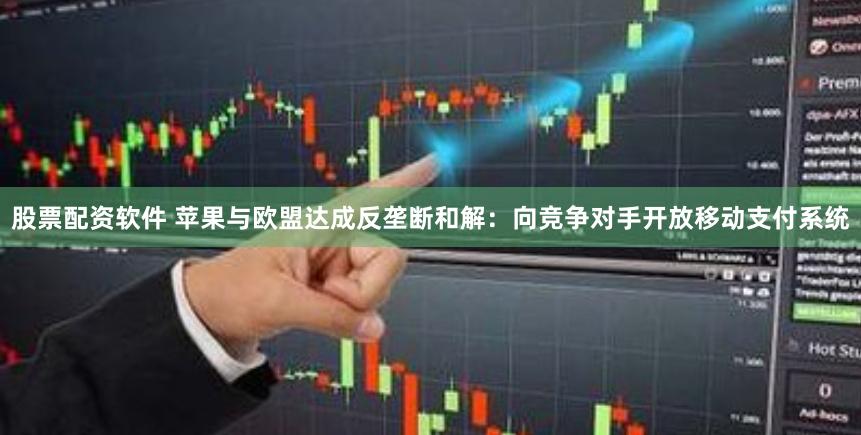 股票配资软件 苹果与欧盟达成反垄断和解：向竞争对手开放移动支付系统