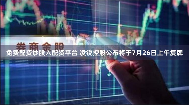 免费配资炒股入配资平台 凌锐控股公布将于7月26日上午复牌