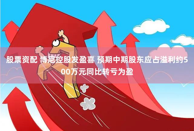 股票资配 博尼控股发盈喜 预期中期股东应占溢利约500万元同比转亏为盈