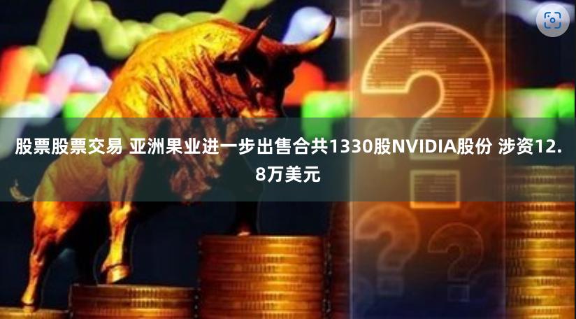 股票股票交易 亚洲果业进一步出售合共1330股NVIDIA股份 涉资12.8万美元