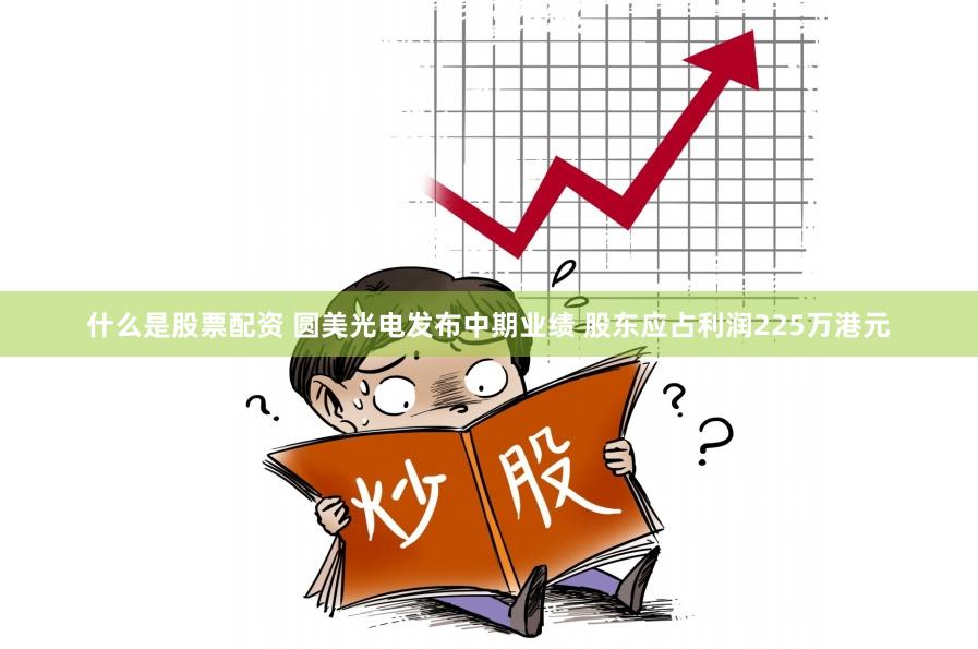 什么是股票配资 圆美光电发布中期业绩 股东应占利润225万港元
