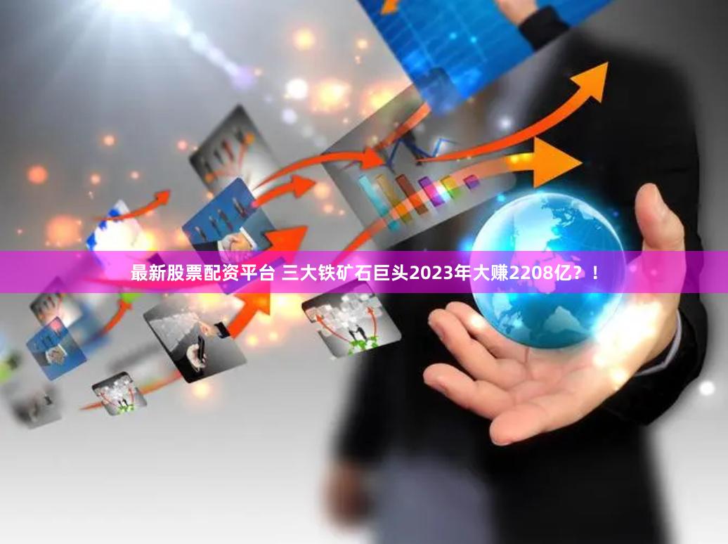 最新股票配资平台 三大铁矿石巨头2023年大赚2208亿？！