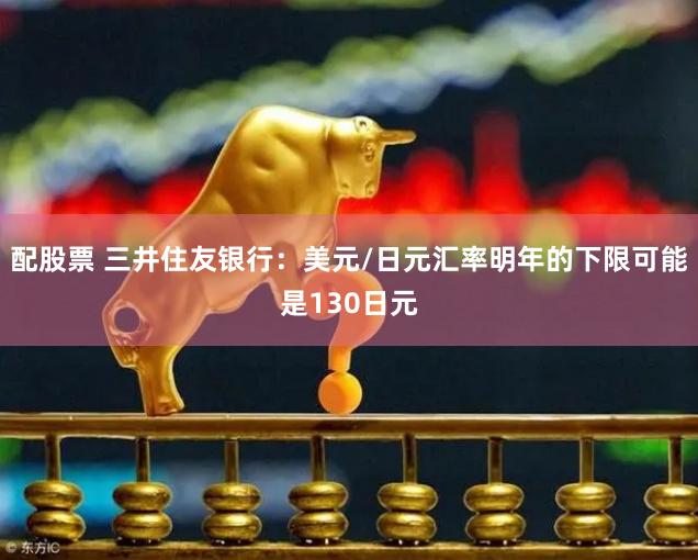 配股票 三井住友银行：美元/日元汇率明年的下限可能是130日元
