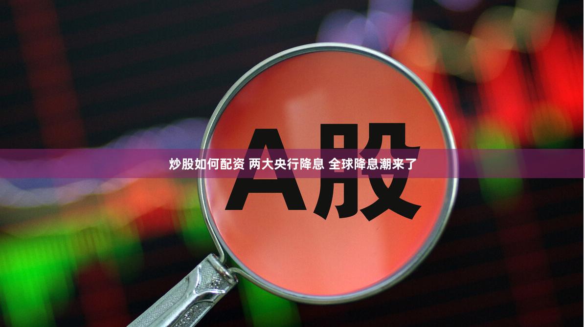 炒股如何配资 两大央行降息 全球降息潮来了