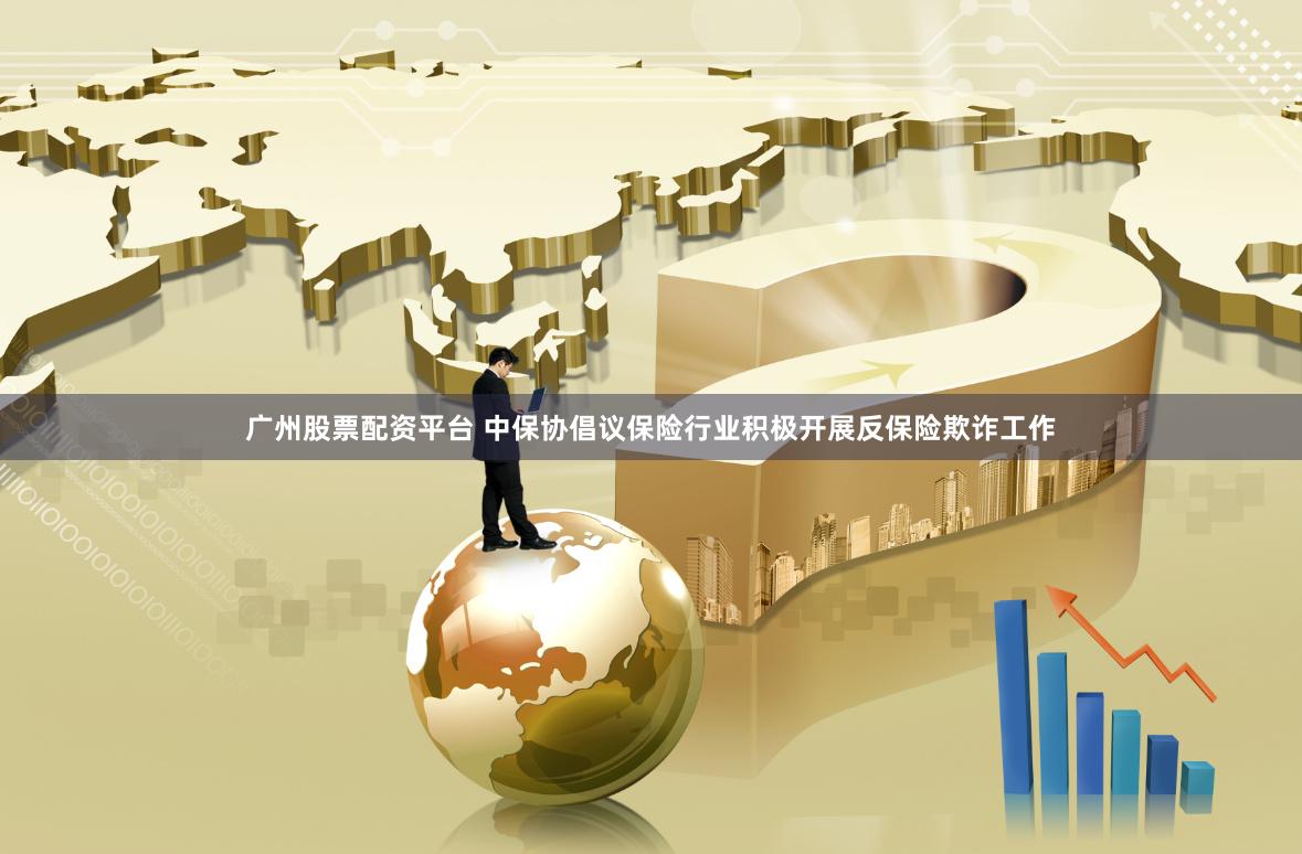 广州股票配资平台 中保协倡议保险行业积极开展反保险欺诈工作