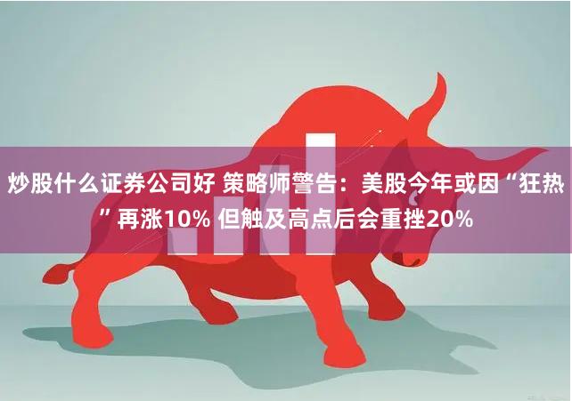 炒股什么证券公司好 策略师警告：美股今年或因“狂热”再涨10% 但触及高点后会重挫20%