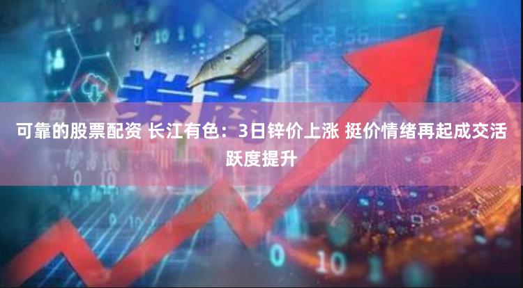 可靠的股票配资 长江有色：3日锌价上涨 挺价情绪再起成交活跃度提升