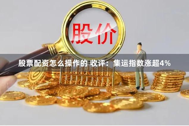 股票配资怎么操作的 收评：集运指数涨超4%