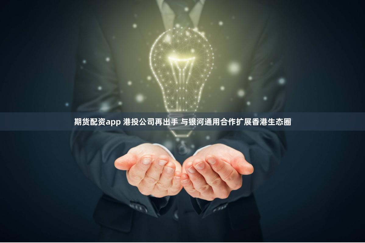 期货配资app 港投公司再出手 与银河通用合作扩展香港生态圈