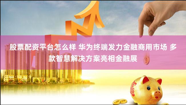 股票配资平台怎么样 华为终端发力金融商用市场 多款智慧解决方案亮相金融展
