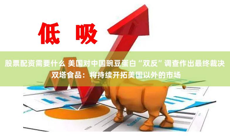 股票配资需要什么 美国对中国豌豆蛋白“双反”调查作出最终裁决 双塔食品：将持续开拓美国以外的市场