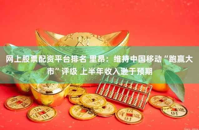 网上股票配资平台排名 里昂：维持中国移动“跑赢大市”评级 上半年收入逊于预期