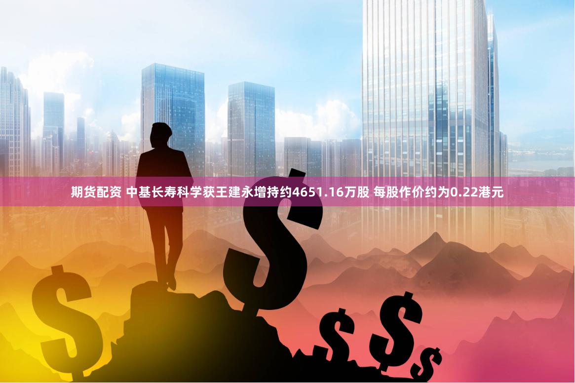 期货配资 中基长寿科学获王建永增持约4651.16万股 每股作价约为0.22港元