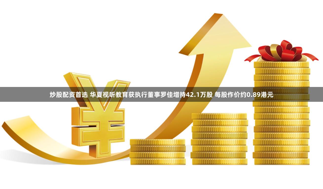炒股配资首选 华夏视听教育获执行董事罗佳增持42.1万股 每股作价约0.89港元