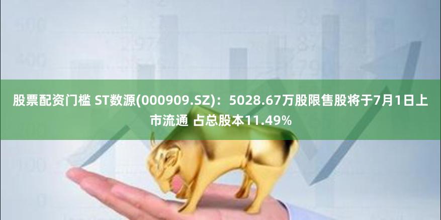 股票配资门槛 ST数源(000909.SZ)：5028.67万股限售股将于7月1日上市流通 占总股本11.49%