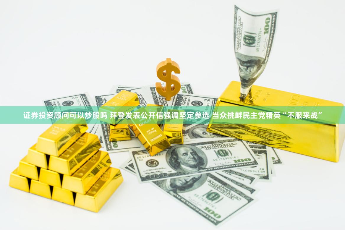 证券投资顾问可以炒股吗 拜登发表公开信强调坚定参选 当众挑衅民主党精英“不服来战”