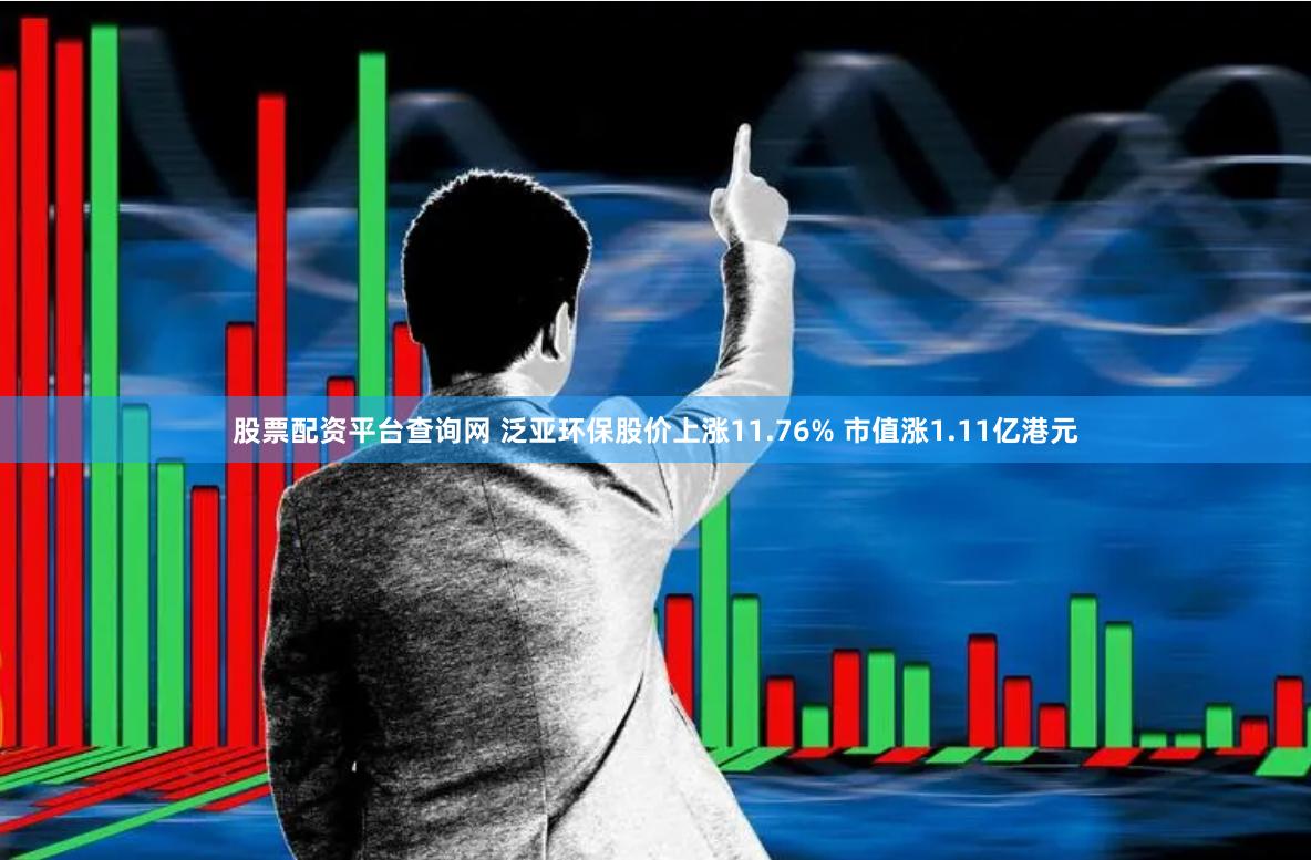 股票配资平台查询网 泛亚环保股价上涨11.76% 市值涨1.11亿港元