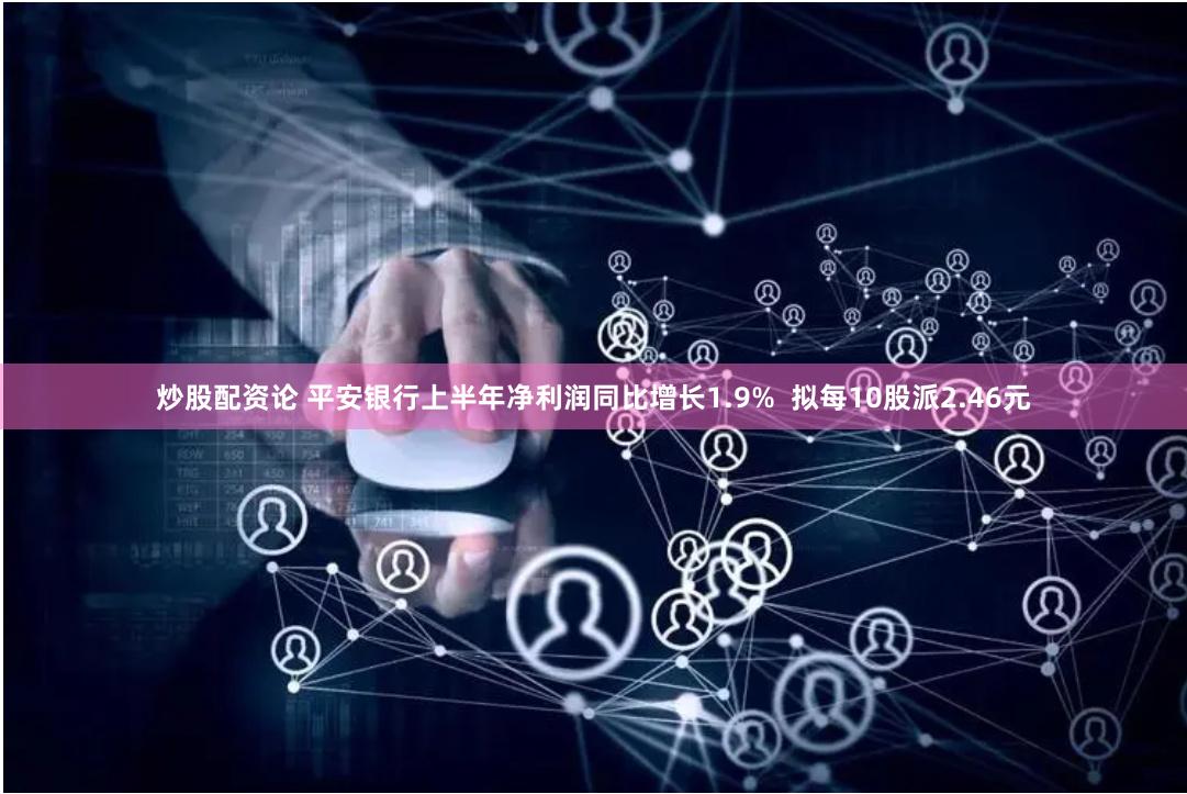 炒股配资论 平安银行上半年净利润同比增长1.9%  拟每10股派2.46元