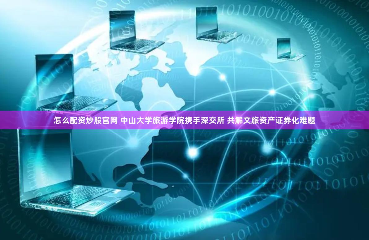怎么配资炒股官网 中山大学旅游学院携手深交所 共解文旅资产证券化难题