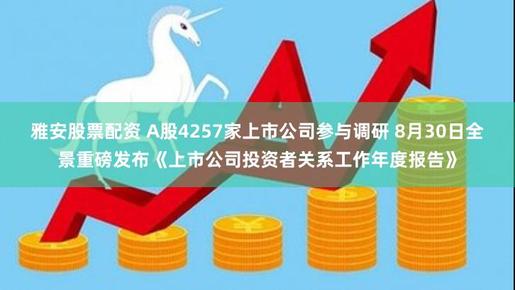 雅安股票配资 A股4257家上市公司参与调研 8月30日全景重磅发布《上市公司投资者关系工作年度报告》