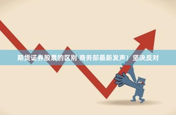 期货证券股票的区别 商务部最新发声！坚决反对