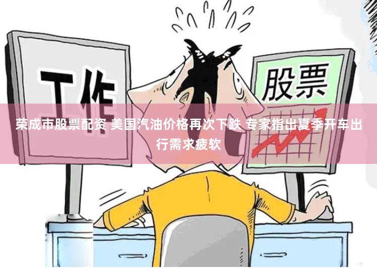 荣成市股票配资 美国汽油价格再次下跌 专家指出夏季开车出行需求疲软