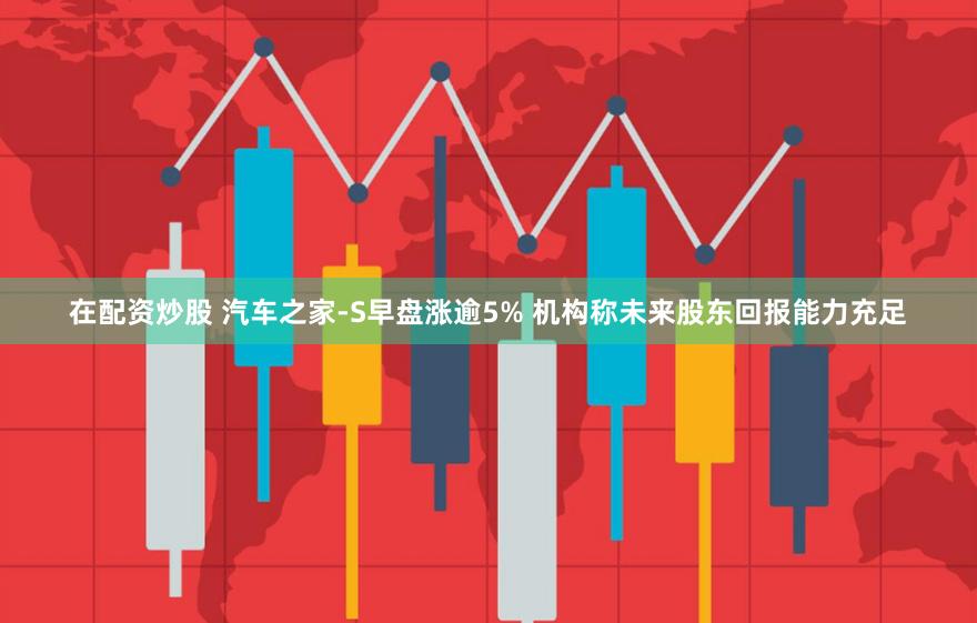在配资炒股 汽车之家-S早盘涨逾5% 机构称未来股东回报能力充足