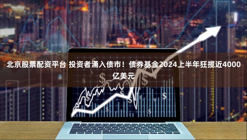 北京股票配资平台 投资者涌入债市！债券基金2024上半年狂揽近4000亿美元