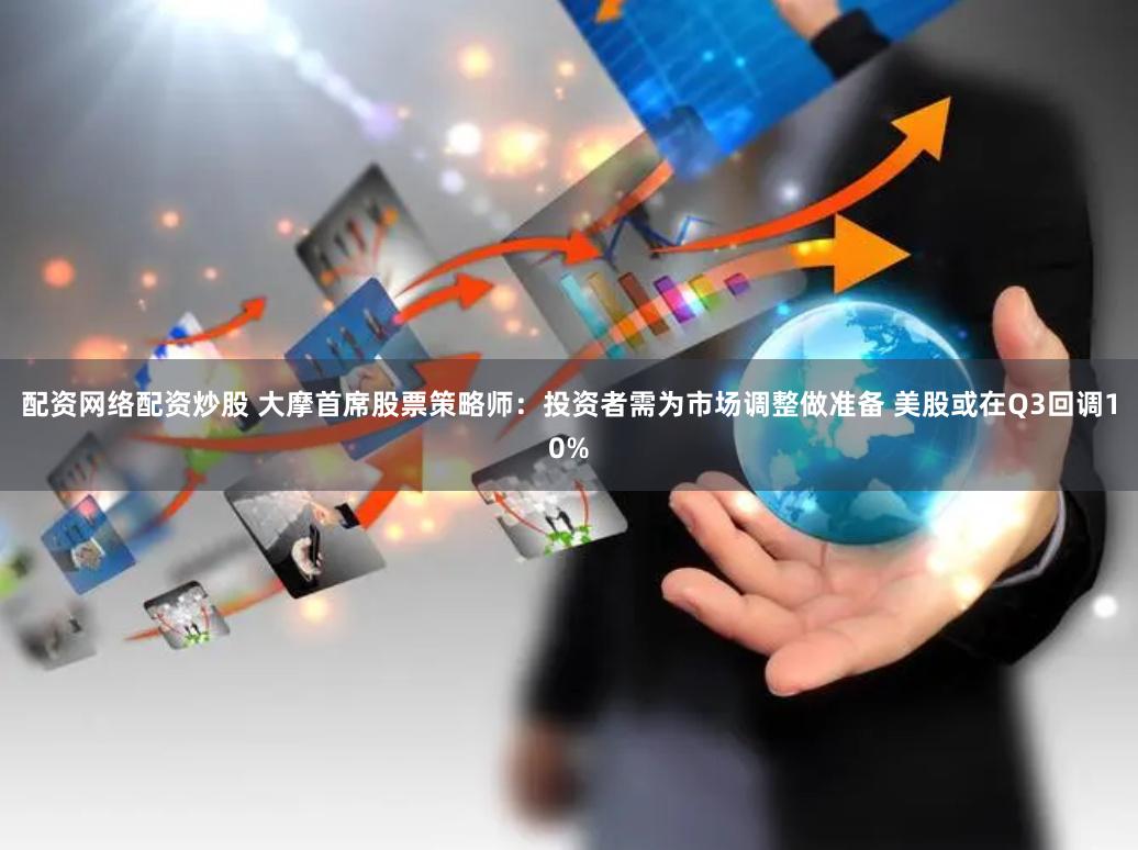 配资网络配资炒股 大摩首席股票策略师：投资者需为市场调整做准备 美股或在Q3回调10%