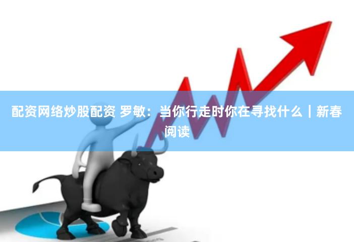 配资网络炒股配资 罗敏：当你行走时你在寻找什么｜新春阅读