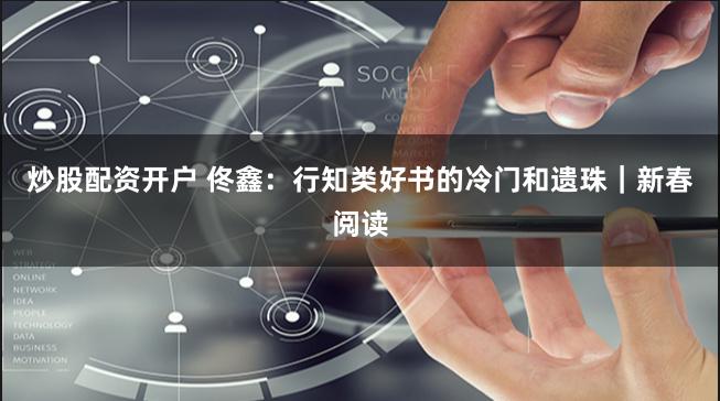 炒股配资开户 佟鑫：行知类好书的冷门和遗珠｜新春阅读