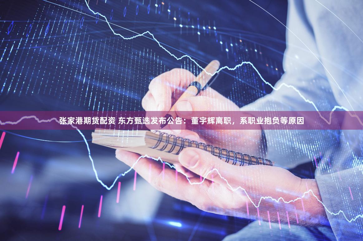 张家港期货配资 东方甄选发布公告：董宇辉离职，系职业抱负等原因