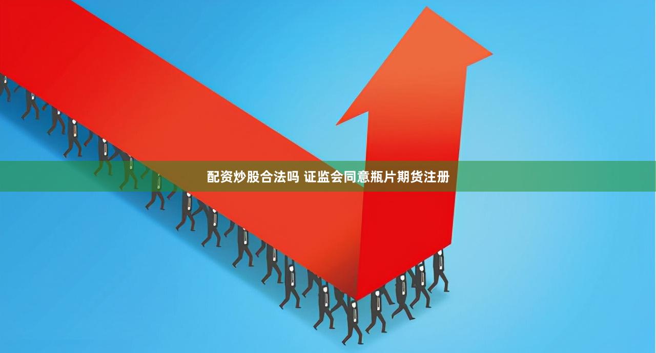 配资炒股合法吗 证监会同意瓶片期货注册