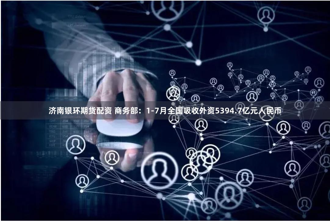 济南银环期货配资 商务部：1-7月全国吸收外资5394.7亿元人民币