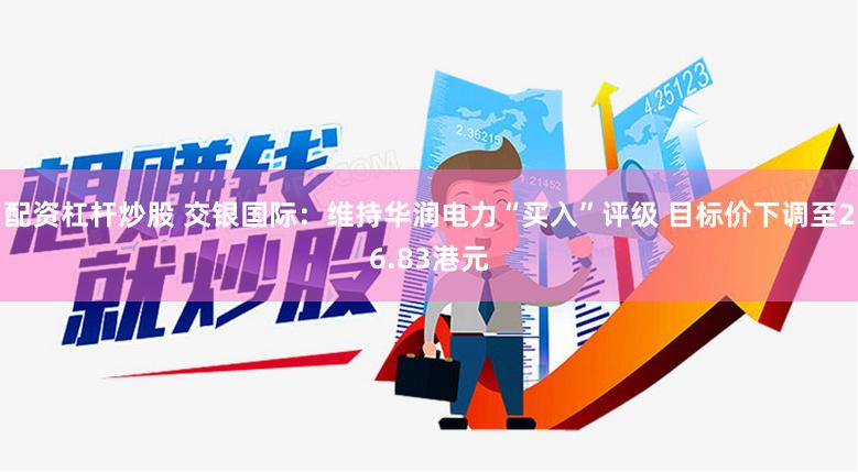 配资杠杆炒股 交银国际：维持华润电力“买入”评级 目标价下调至26.83港元