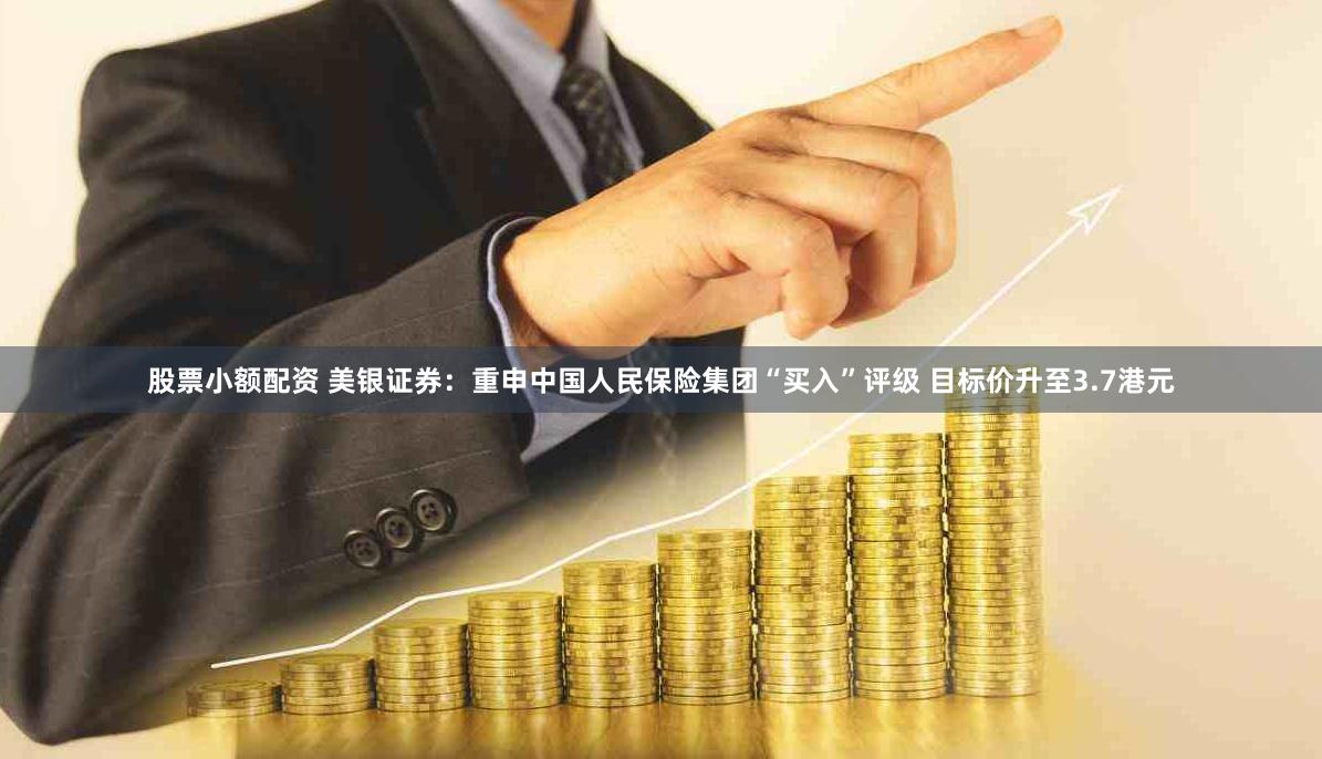股票小额配资 美银证券：重申中国人民保险集团“买入”评级 目标价升至3.7港元