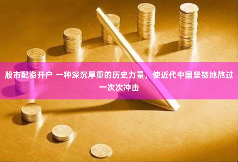 股市配资开户 一种深沉厚重的历史力量，使近代中国坚韧地熬过一次次冲击