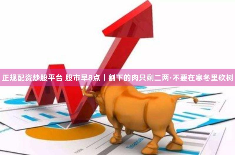 正规配资炒股平台 股市早8点丨割下的肉只剩二两·不要在寒冬里砍树