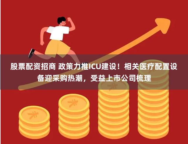 股票配资招商 政策力推ICU建设！相关医疗配置设备迎采购热潮，受益上市公司梳理