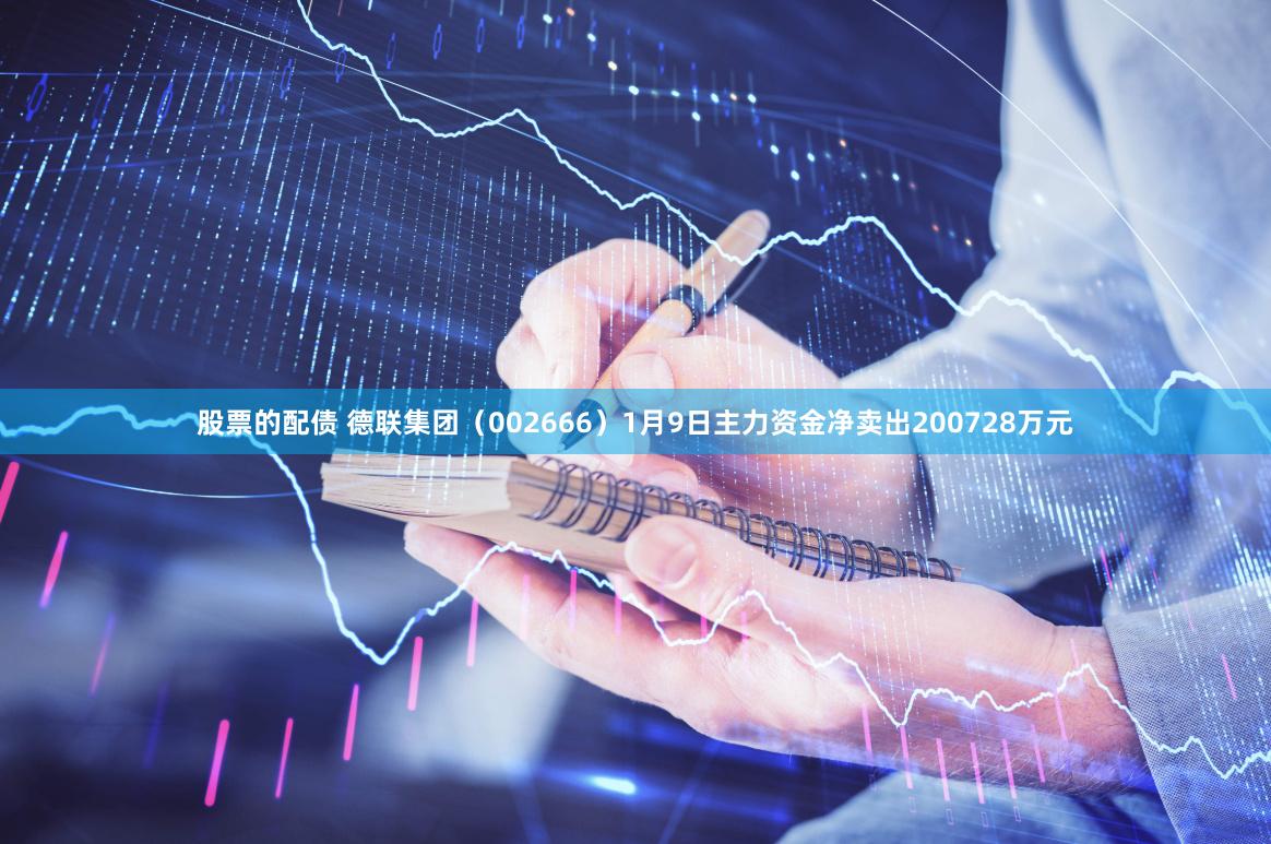 股票的配债 德联集团（002666）1月9日主力资金净卖出200728万元