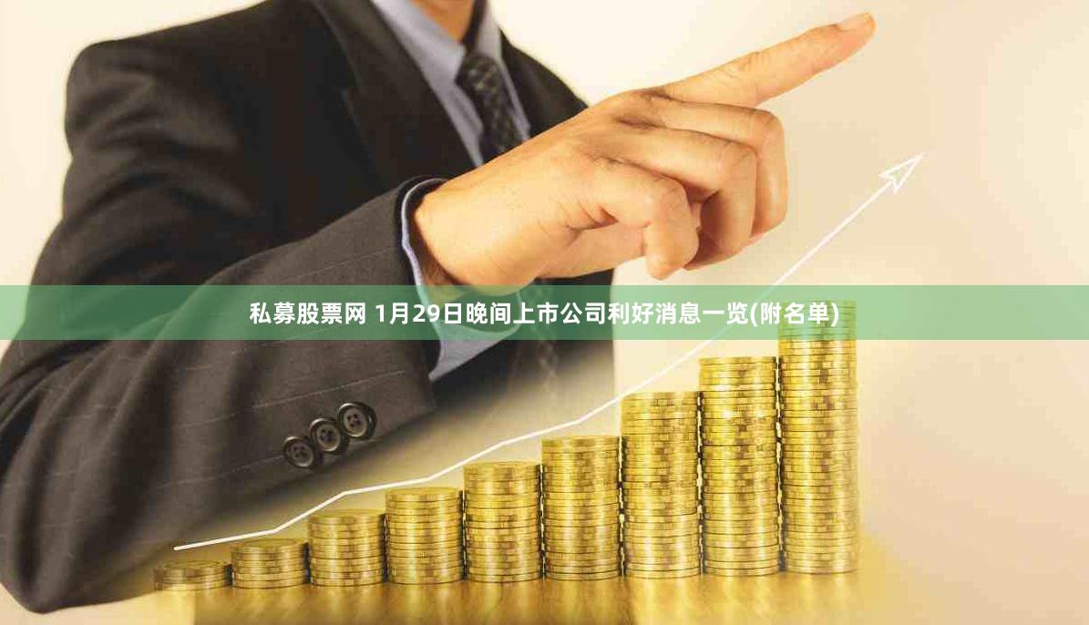 私募股票网 1月29日晚间上市公司利好消息一览(附名单)