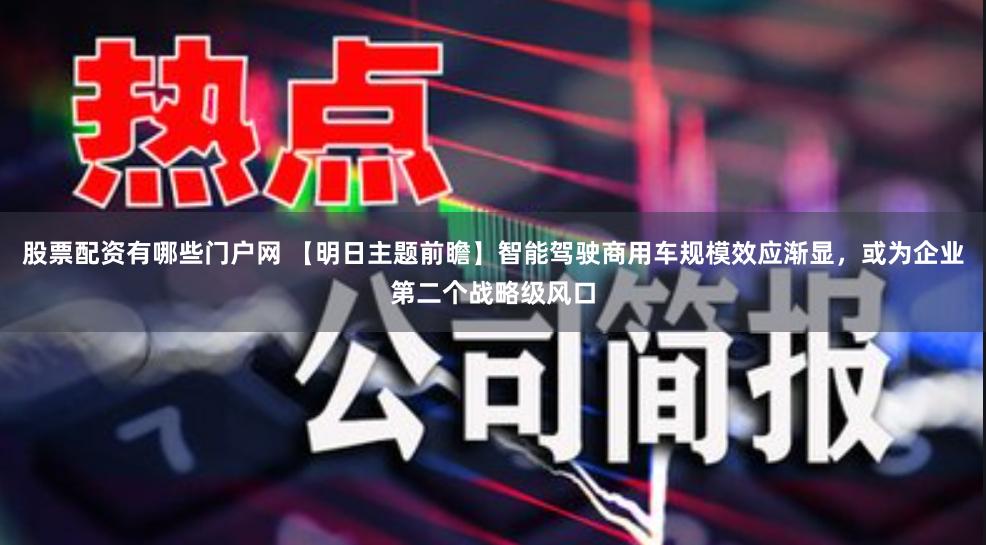 股票配资有哪些门户网 【明日主题前瞻】智能驾驶商用车规模效应渐显，或为企业第二个战略级风口