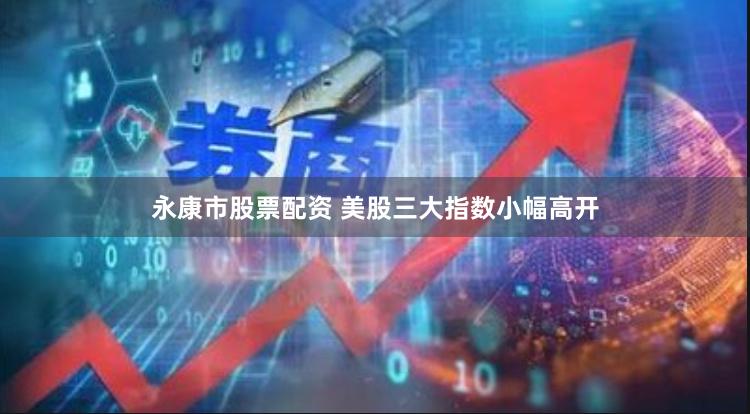 永康市股票配资 美股三大指数小幅高开