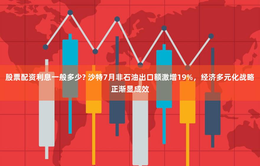 股票配资利息一般多少? 沙特7月非石油出口额激增19%，经济多元化战略正渐显成效