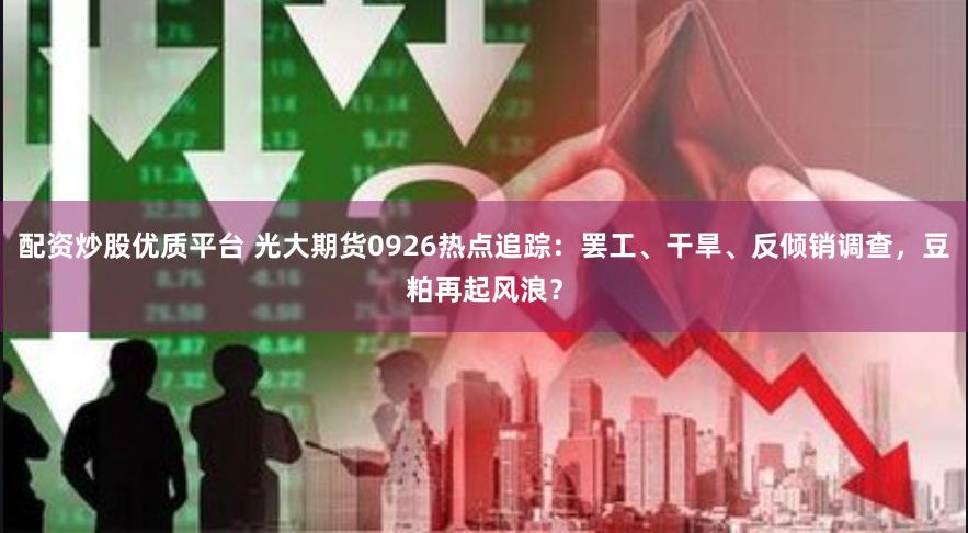 配资炒股优质平台 光大期货0926热点追踪：罢工、干旱、反倾销调查，豆粕再起风浪？