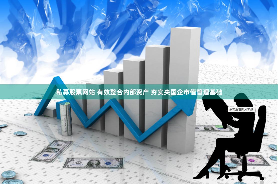 私募股票网站 有效整合内部资产 夯实央国企市值管理基础