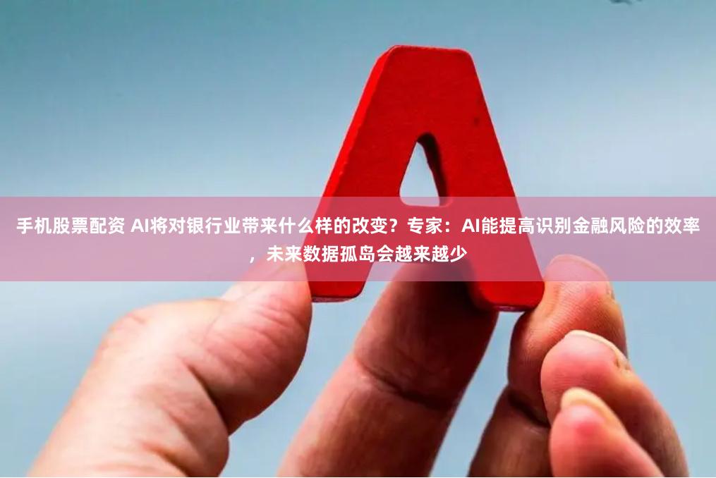 手机股票配资 AI将对银行业带来什么样的改变？专家：AI能提高识别金融风险的效率，未来数据孤岛会越来越少
