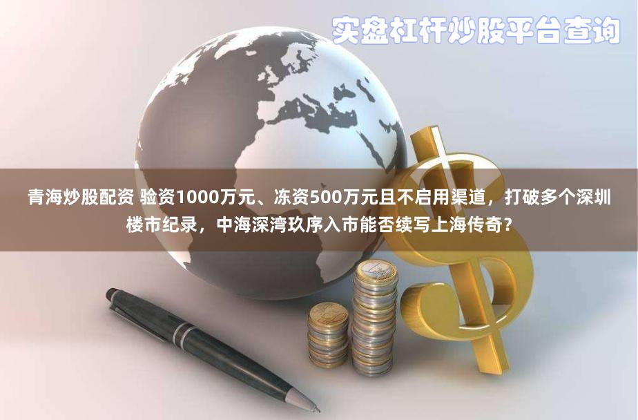 青海炒股配资 验资1000万元、冻资500万元且不启用渠道，打破多个深圳楼市纪录，中海深湾玖序入市能否续写上海传奇？